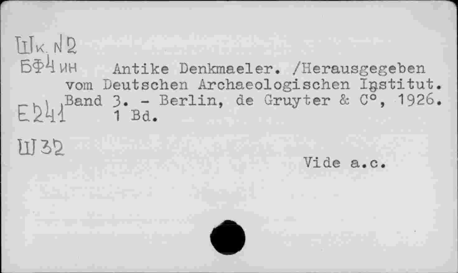 ﻿Ilk 1^2
пн
Antike Denkmaeler. /Herausgegeben
vom Deutschen Archaeologischen Institut \ .Band 3. - Berlin, de Gruyter & C°, 1926 Е2Ч1 1 Bd.

Vide a.c.